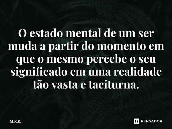 ⁠O estado mental de um ser muda a partir do momento em que o mesmo percebe o seu significado em uma realidade tão vasta e taciturna.... Frase de M.K.K..