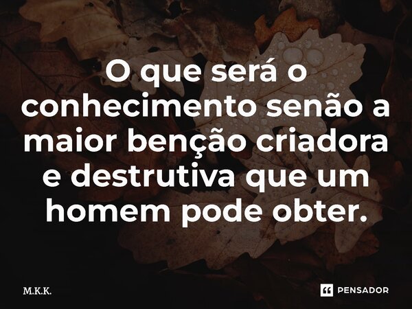 O que será o conhecimento senão a maior benção criadora e destrutiva que um homem pode obter.⁠... Frase de M.K.K..
