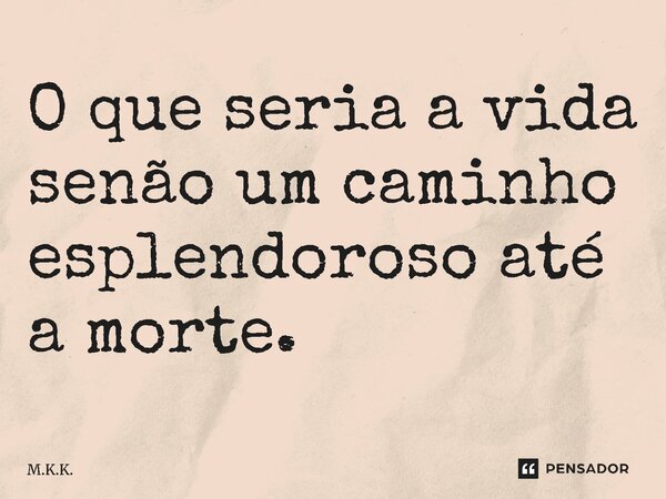 ⁠⁠O que seria a vida senão um caminho esplendoroso até a morte.... Frase de M.K.K..