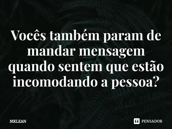 ⁠Vocês também param de mandar mensagem quando sentem que estão incomodando a pessoa?... Frase de MKLEAN.