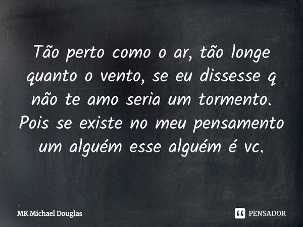 Tão perto como o ar, tão longe quanto o vento⁠, se eu dissesse q não te amo seria um tormento.
Pois se existe no meu pensamento um alguém esse alguém é vc.... Frase de MK Michael Douglas.