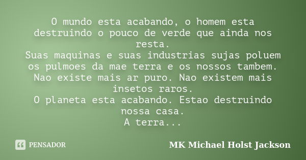 O mundo esta acabando, o homem esta destruindo o pouco de verde que ainda nos resta. Suas maquinas e suas industrias sujas poluem os pulmoes da mae terra e os n... Frase de MK Michael Holst Jackson.