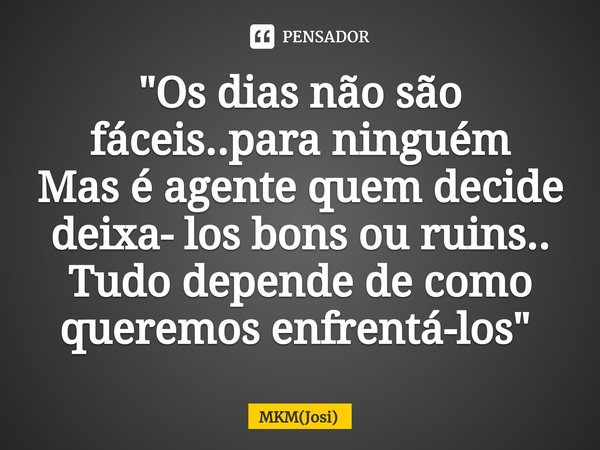 "Os dias não são fáceis..para ninguém
Mas é agente quem decide deixa- los bons ou ruins..
Tudo depende de como queremos enfrentá-los" ⁠... Frase de MKM(Josi).