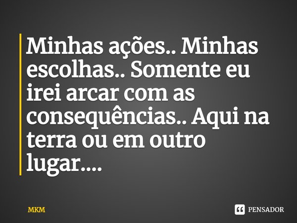 ⁠Minhas ações.. Minhas escolhas.. Somente eu irei arcar com as consequências.. Aqui na terra ou em outro lugar....... Frase de MKM.