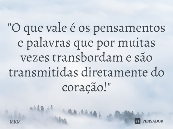 ⁠"O que vale é os pensamentos e palavras que por muitas vezes transbordam e são transmitidas diretamente do coração!"... Frase de MKM.