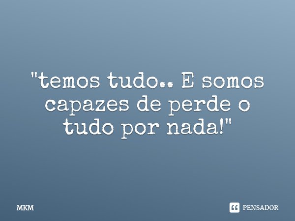 ⁠"temos tudo.. E somos capazes de perde o tudo por nada!"... Frase de MKM.