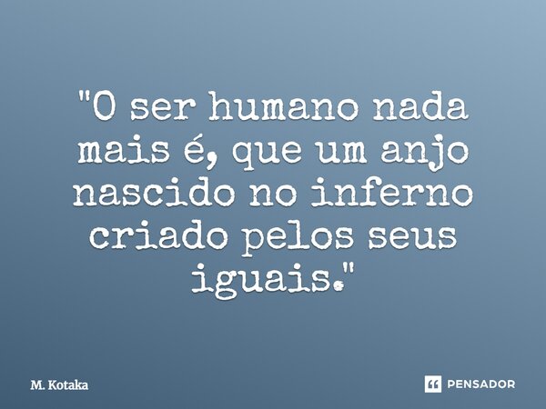 ⁠"O ser humano nada mais é, que um anjo nascido no inferno criado pelos seus iguais."... Frase de M. Kotaka.
