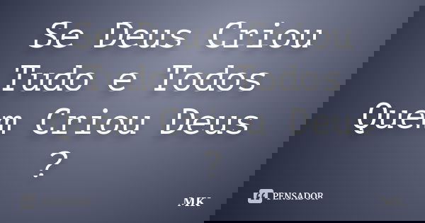 Se Deus Criou Tudo e Todos Quem Criou Deus ?... Frase de MK.