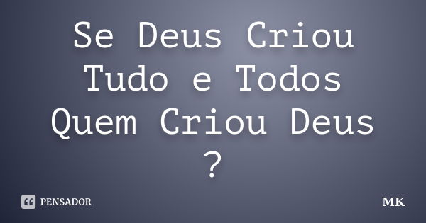 Se Deus Criou Tudo e Todos Quem Criou Deus ?... Frase de MK.