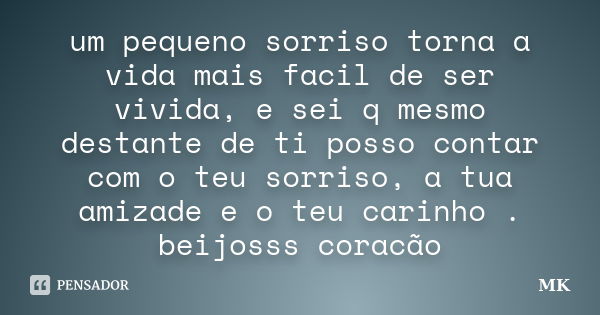 um pequeno sorriso torna a vida mais facil de ser vivida, e sei q mesmo destante de ti posso contar com o teu sorriso, a tua amizade e o teu carinho . beijosss ... Frase de mk.