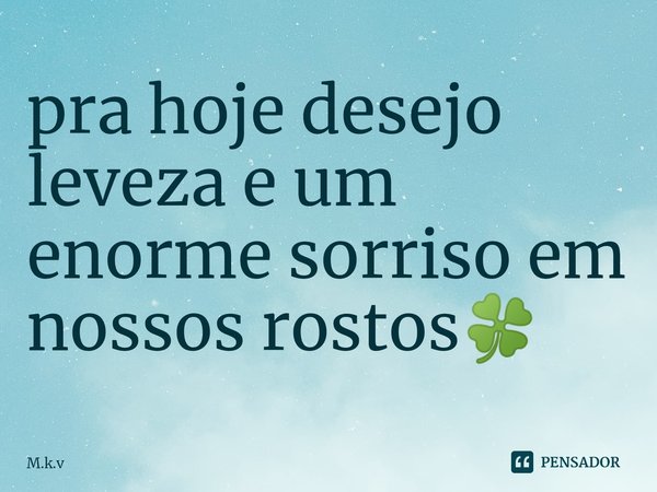 ⁠pra hoje desejo leveza e um enorme sorriso em nossos rostos🍀... Frase de M.k.v.