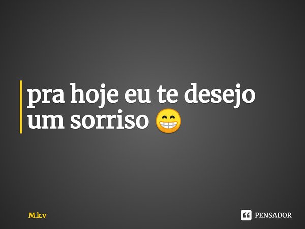 ⁠pra hoje eu te desejo um sorriso 😁... Frase de M.k.v.