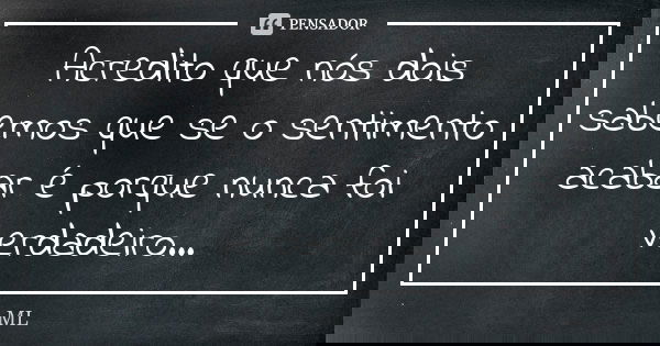 Acredito que nós dois sabemos que se o sentimento acabar é porque nunca foi verdadeiro...... Frase de ML.