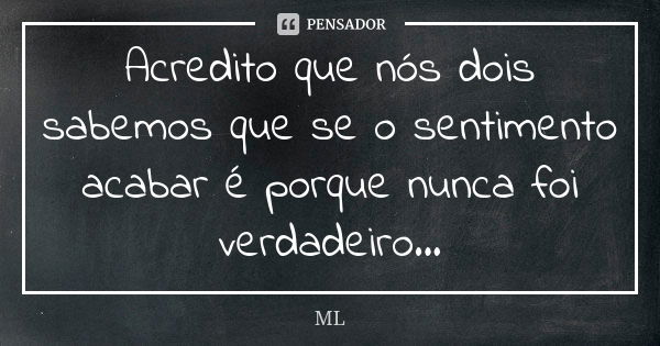 Acredito que nós dois sabemos que se o sentimento acabar é porque nunca foi verdadeiro...... Frase de ML.