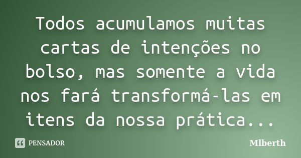 Todos acumulamos muitas cartas de intenções no bolso, mas somente a vida nos fará transformá-las em itens da nossa prática...... Frase de Mlberth.