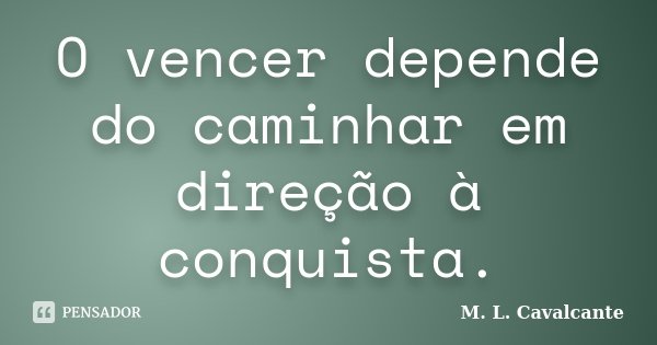 O vencer depende do caminhar em direção à conquista.... Frase de M. L. Cavalcante.