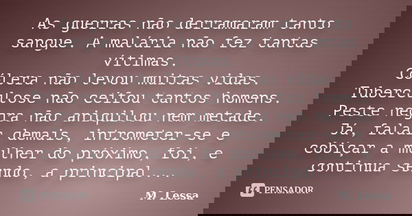 As guerras não derramaram tanto sangue. A malária não fez tantas vítimas. Cólera não levou muitas vidas. Tuberculose não ceifou tantos homens. Peste negra não a... Frase de M. Lessa.