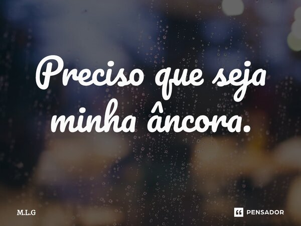 ⁠Preciso que seja minha âncora.... Frase de M.L.G.