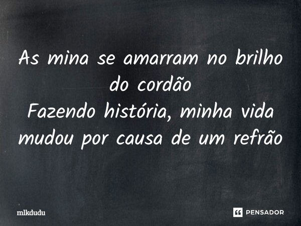 ⁠As mina se amarram no brilho do cordão Fazendo história, minha vida mudou por causa de um refrão... Frase de Mlkdudu.