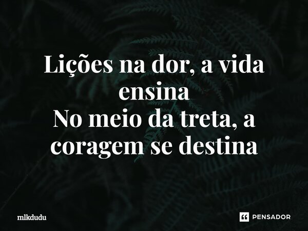 ⁠Lições na dor, a vida ensina No meio da treta, a coragem se destina... Frase de Mlkdudu.