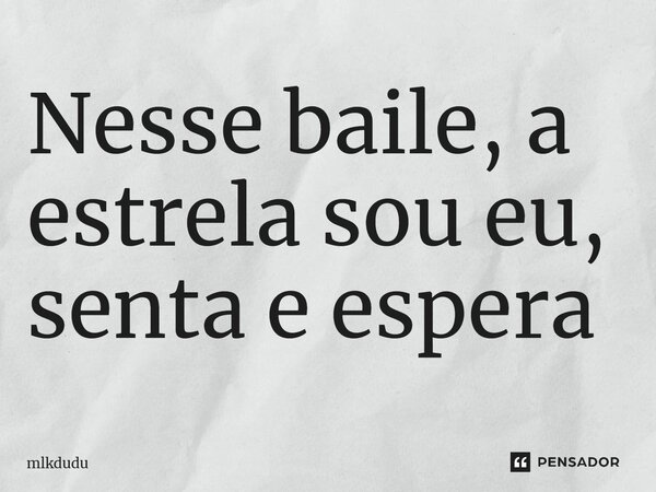 ⁠Nesse baile, a estrela sou eu, senta e espera... Frase de Mlkdudu.