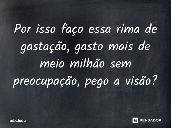 ⁠Por isso faço essa rima de gastação, gasto mais de meio milhão sem preocupação, pego a visão?... Frase de Mlkdudu.