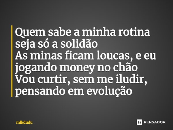 ⁠Quem sabe a minha rotina seja só a solidão As minas ficam loucas, e eu jogando money no chão Vou curtir, sem me iludir, pensando em evolução... Frase de Mlkdudu.
