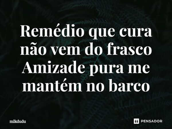 ⁠Remédio que cura não vem do frasco Amizade pura me mantém no barco... Frase de Mlkdudu.