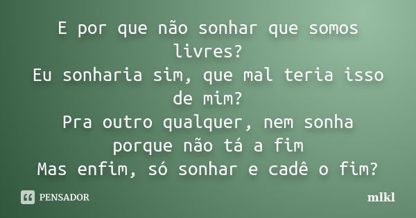 E por que não sonhar que somos livres? Eu sonharia sim, que mal teria isso de mim? Pra outro qualquer, nem sonha porque não tá a fim Mas enfim, só sonhar e cadê... Frase de mlkl.