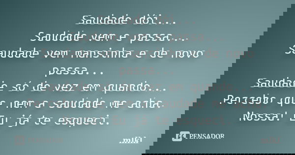 Saudade dói... Saudade vem e passa... Saudade vem mansinha e de novo passa... Saudade só de vez em quando... Percebo que nem a saudade me acha. Nossa! Eu já te ... Frase de mlkl.
