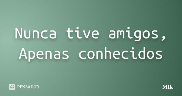 Nunca tive amigos, Apenas conhecidos... Frase de Mlk.