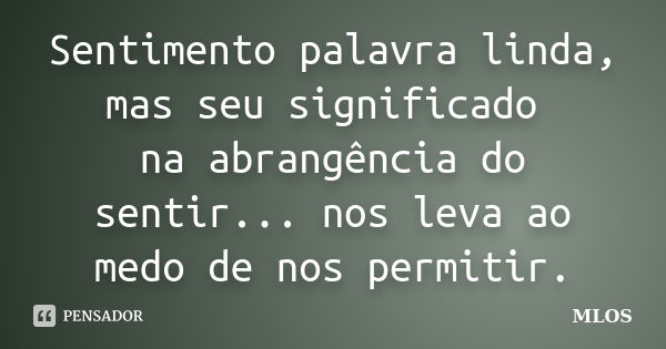 Sentimento palavra linda, mas seu significado na abrangência do sentir... nos leva ao medo de nos permitir.... Frase de MLOS.