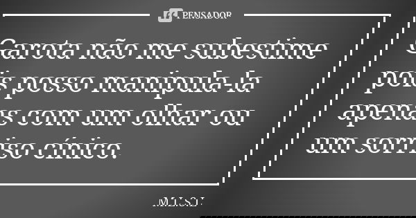 Garota não me subestime pois posso manipula-la apenas com um olhar ou um sorriso cínico.... Frase de M.L.S.L.