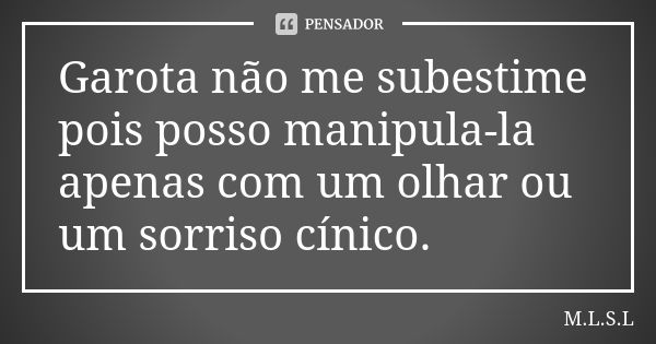 Garota não me subestime pois posso manipula-la apenas com um olhar ou um sorriso cínico.... Frase de M.L.S.L.