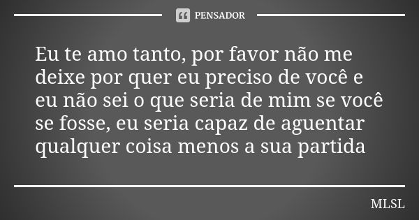 Eu te amo tanto, por favor não me deixe por quer eu preciso de você e eu não sei o que seria de mim se você se fosse, eu seria capaz de aguentar qualquer coisa ... Frase de MLSL.