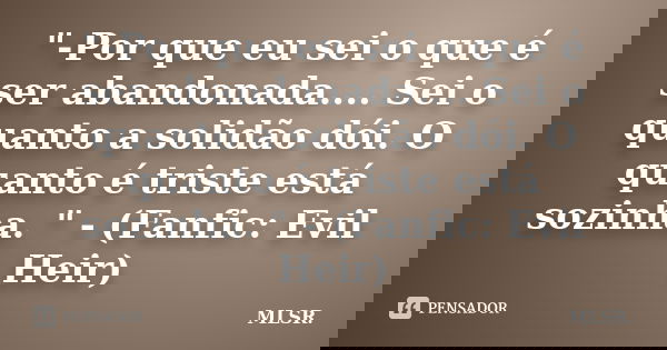 "-Por que eu sei o que é ser abandonada.... Sei o quanto a solidão dói. O quanto é triste está sozinha. " - (Fanfic: Evil Heir)... Frase de MLSR.