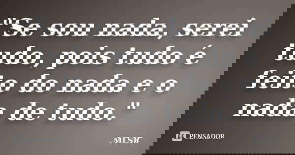 "Se sou nada, serei tudo, pois tudo é feito do nada e o nada de tudo."... Frase de MLSR.