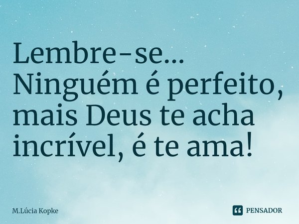 ⁠Lembre-se...
Ninguém é perfeito, mais Deus te acha incrível, é te ama!... Frase de M.Lúcia Kopke.