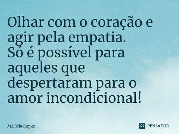 ⁠Olhar com o coração e agir pela empatia.
Só é possível para aqueles que despertaram para o amor incondicional!... Frase de M.Lúcia Kopke.