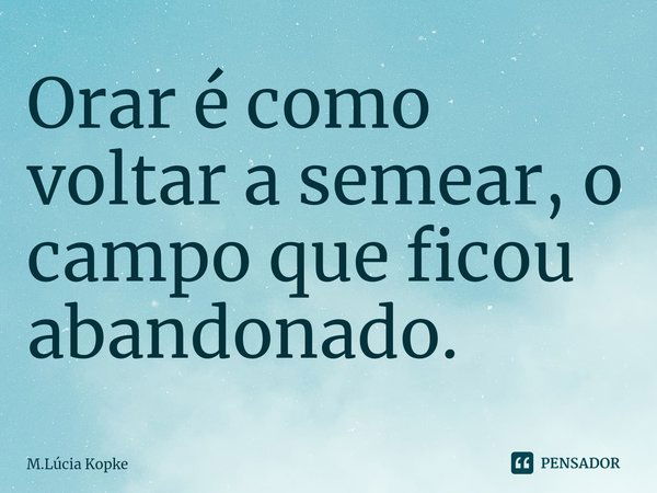 ⁠Orar é como
voltar a semear, o campo que ficou abandonado.... Frase de M.Lúcia Kopke.