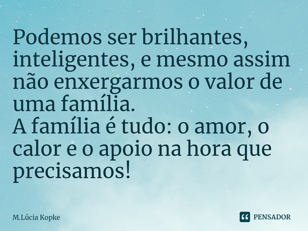 ⁠Podemos ser brilhantes, inteligentes, e mesmo assim não enxergarmos o valor de uma família.
A família é tudo: o amor, o calor e o apoio na hora que precisamos!... Frase de M.Lúcia Kopke.