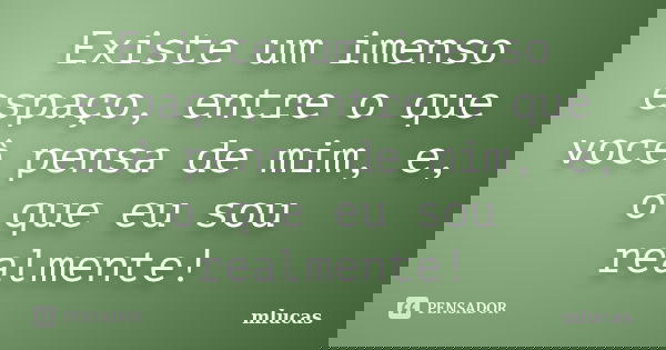 Existe um imenso espaço, entre o que você pensa de mim, e, o que eu sou realmente!... Frase de MLucas.