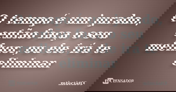 O tempo é um jurado, então faça o seu melhor, ou ele irá te eliminar... Frase de mlucia03.
