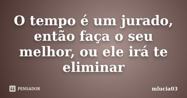 O tempo é um jurado, então faça o seu melhor, ou ele irá te eliminar... Frase de mlucia03.