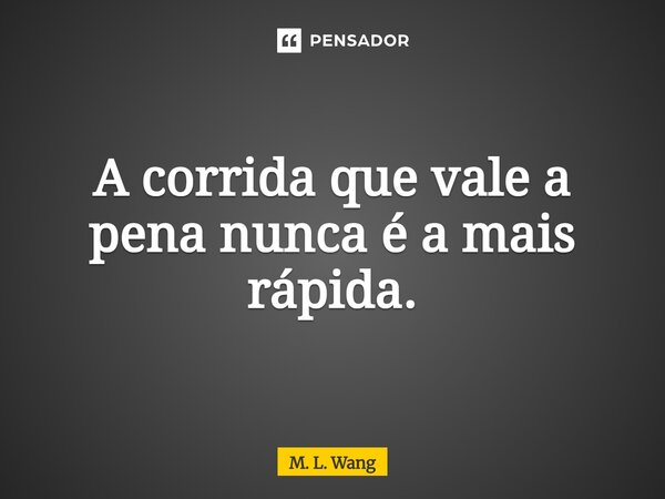 ⁠A corrida que vale a pena nunca é a mais rápida.... Frase de M. L. Wang.