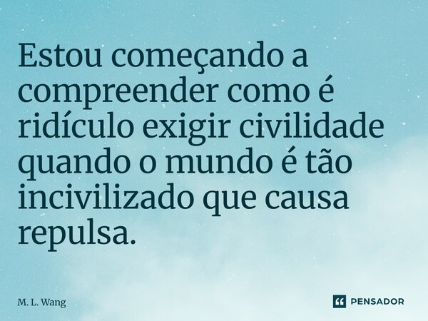 ⁠Estou começando a compreender como é ridículo exigir civilidade quando o mundo é tão incivilizado que causa repulsa.... Frase de M. L. Wang.