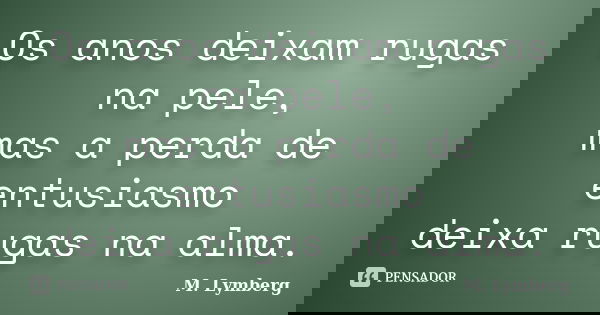Os anos deixam rugas na pele, mas a perda de entusiasmo deixa rugas na alma.... Frase de M. Lymberg.