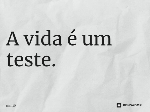 A vida é um teste.... Frase de mm10.