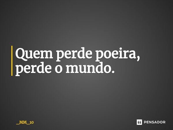 ⁠Quem perde poeira, perde o mundo.... Frase de _MM_10.