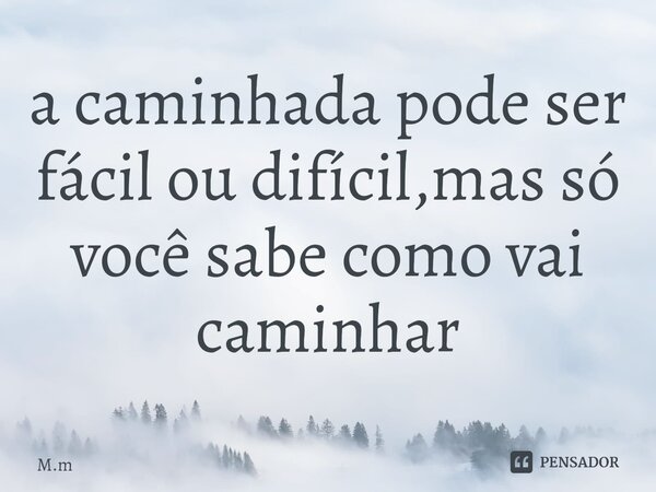 ⁠a caminhada pode ser fácil ou difícil,mas só você sabe como vai caminhar... Frase de M.M.